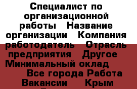 Специалист по организационной работы › Название организации ­ Компания-работодатель › Отрасль предприятия ­ Другое › Минимальный оклад ­ 35 000 - Все города Работа » Вакансии   . Крым,Евпатория